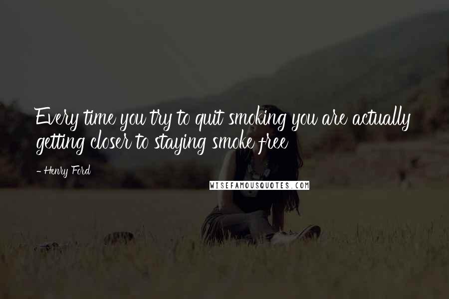 Henry Ford Quotes: Every time you try to quit smoking you are actually getting closer to staying smoke free