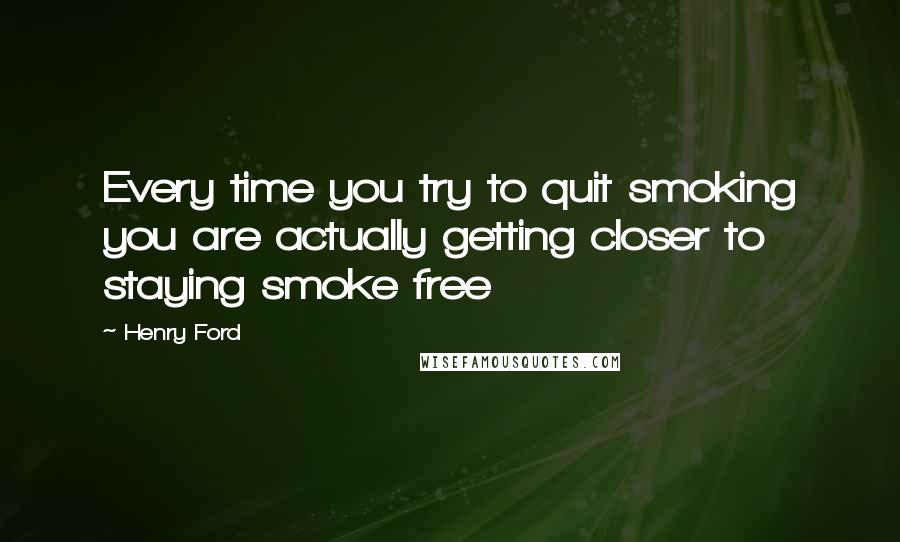 Henry Ford Quotes: Every time you try to quit smoking you are actually getting closer to staying smoke free