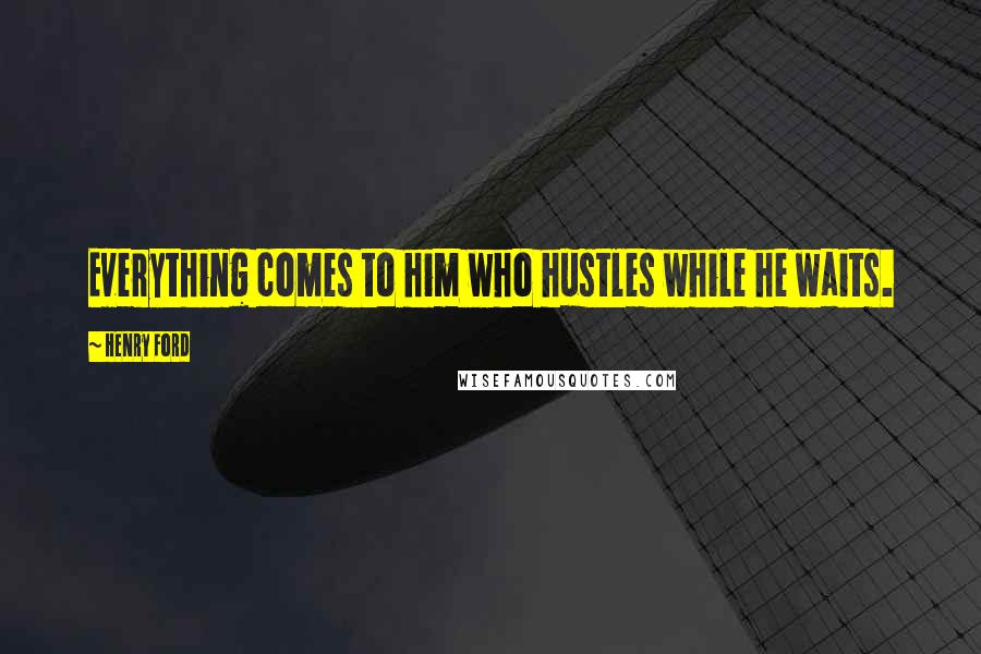 Henry Ford Quotes: Everything comes to him who hustles while he waits.