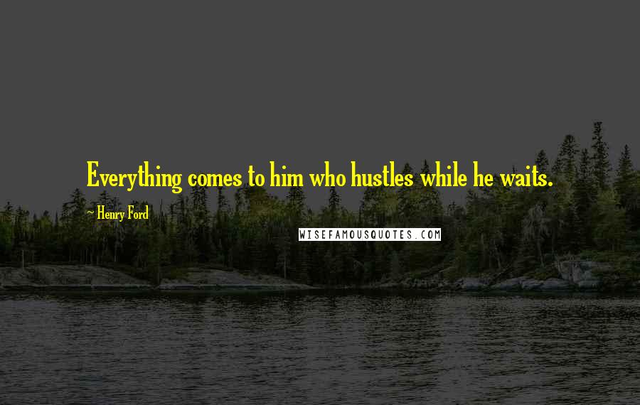 Henry Ford Quotes: Everything comes to him who hustles while he waits.