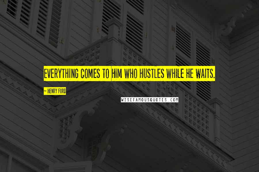 Henry Ford Quotes: Everything comes to him who hustles while he waits.