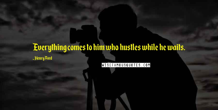 Henry Ford Quotes: Everything comes to him who hustles while he waits.