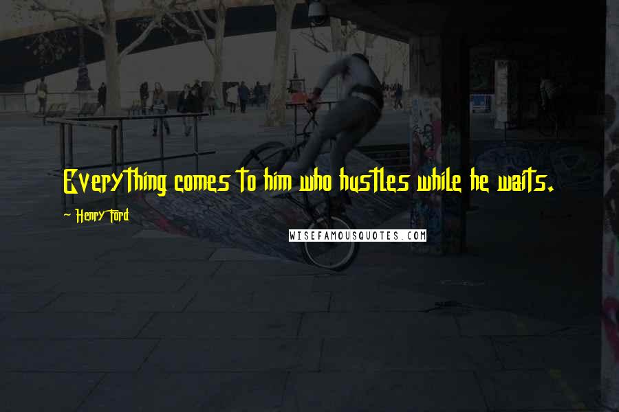 Henry Ford Quotes: Everything comes to him who hustles while he waits.