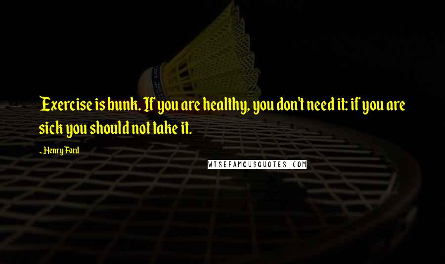 Henry Ford Quotes: Exercise is bunk. If you are healthy, you don't need it: if you are sick you should not take it.