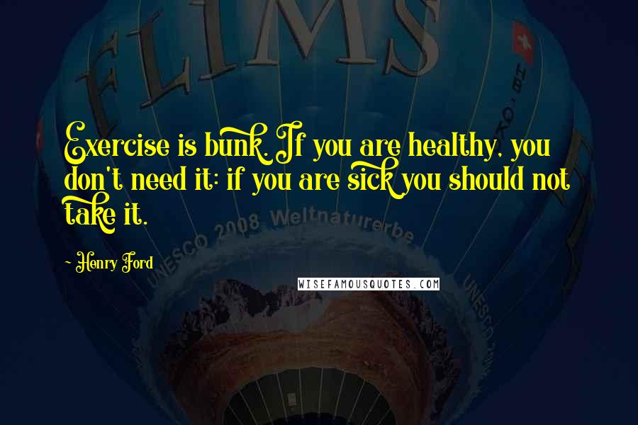 Henry Ford Quotes: Exercise is bunk. If you are healthy, you don't need it: if you are sick you should not take it.