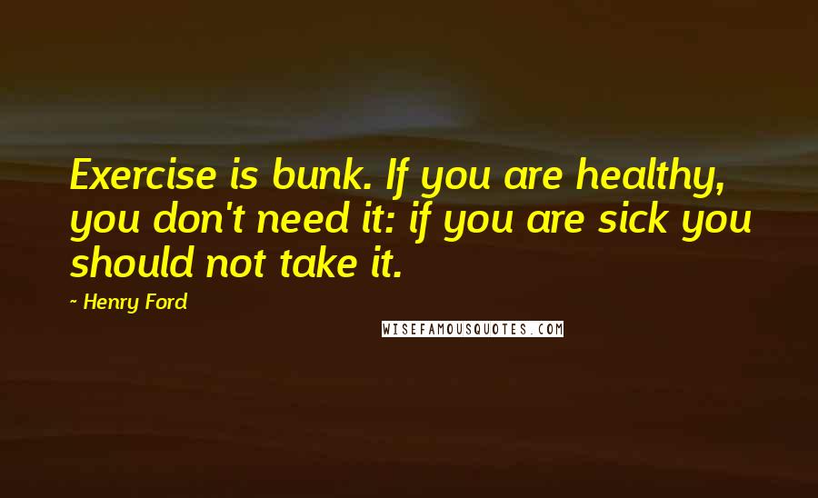 Henry Ford Quotes: Exercise is bunk. If you are healthy, you don't need it: if you are sick you should not take it.
