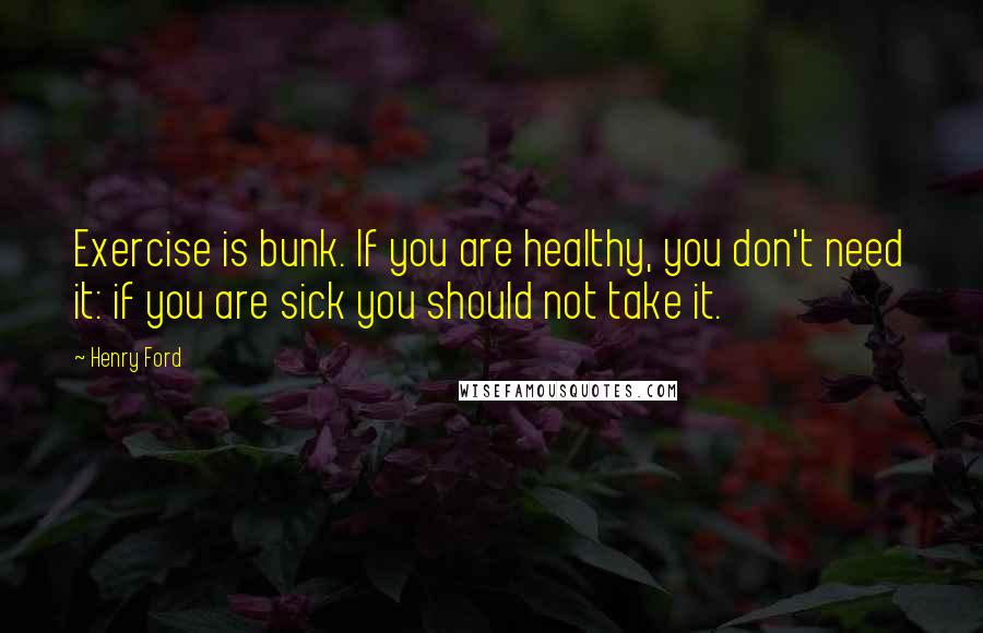 Henry Ford Quotes: Exercise is bunk. If you are healthy, you don't need it: if you are sick you should not take it.