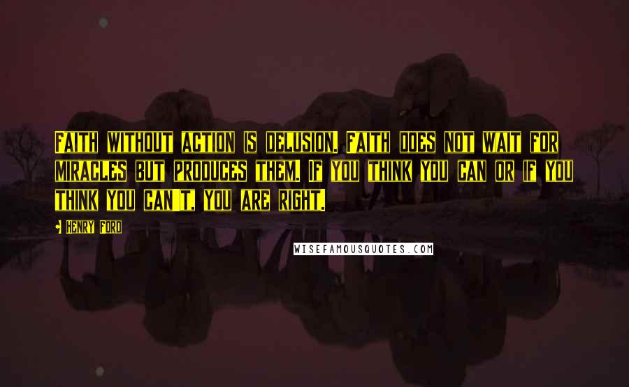 Henry Ford Quotes: Faith without action is delusion. Faith does not wait for miracles but produces them. If you think you can or if you think you can't, you are right.