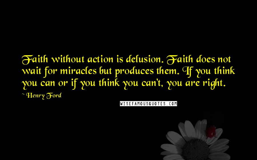 Henry Ford Quotes: Faith without action is delusion. Faith does not wait for miracles but produces them. If you think you can or if you think you can't, you are right.