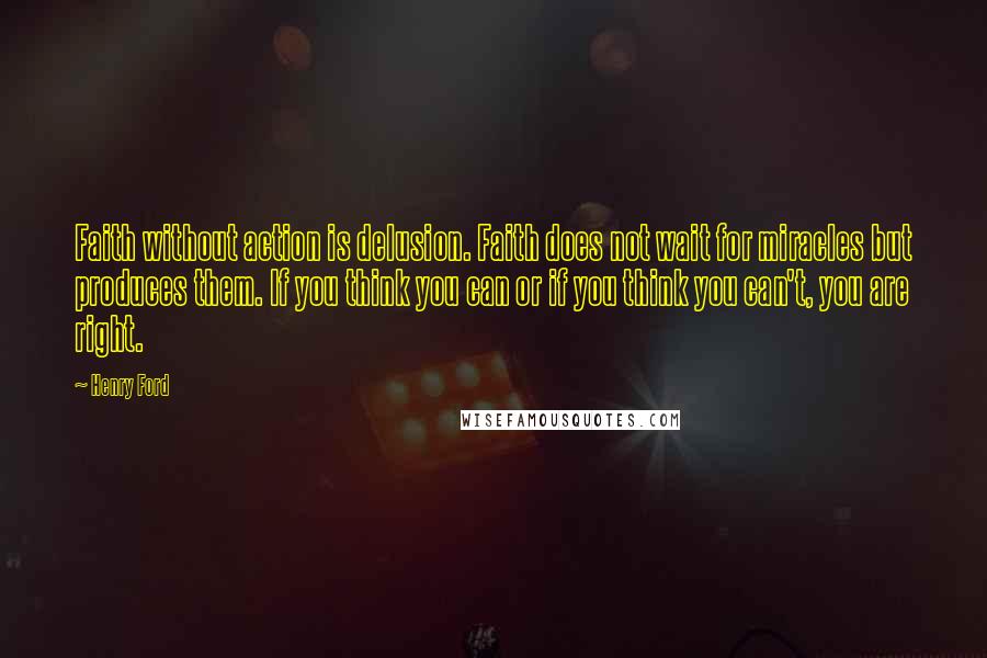 Henry Ford Quotes: Faith without action is delusion. Faith does not wait for miracles but produces them. If you think you can or if you think you can't, you are right.