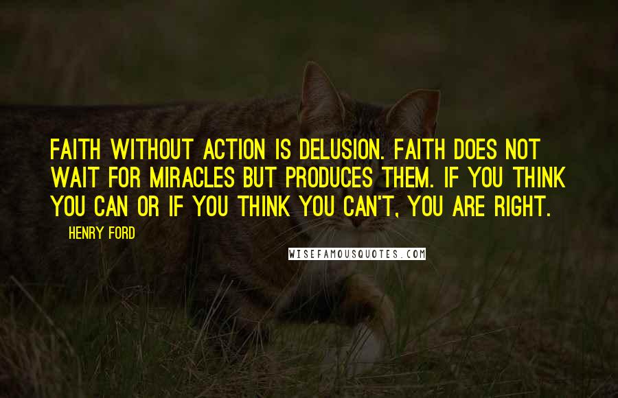 Henry Ford Quotes: Faith without action is delusion. Faith does not wait for miracles but produces them. If you think you can or if you think you can't, you are right.