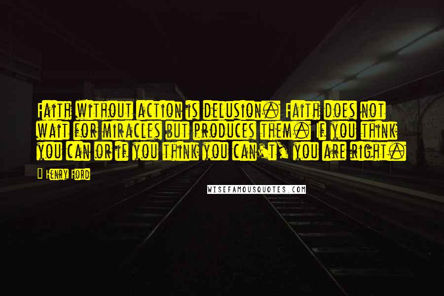 Henry Ford Quotes: Faith without action is delusion. Faith does not wait for miracles but produces them. If you think you can or if you think you can't, you are right.