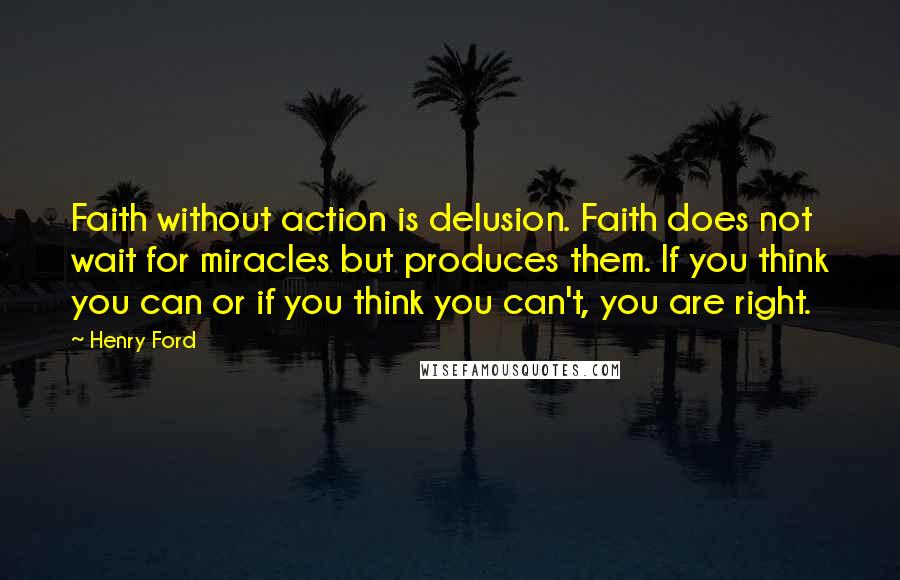 Henry Ford Quotes: Faith without action is delusion. Faith does not wait for miracles but produces them. If you think you can or if you think you can't, you are right.