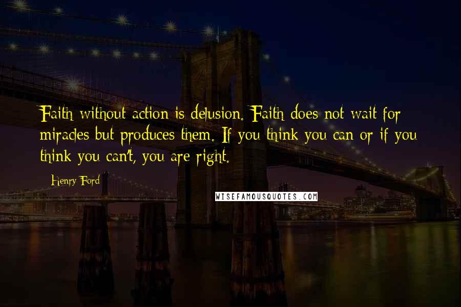 Henry Ford Quotes: Faith without action is delusion. Faith does not wait for miracles but produces them. If you think you can or if you think you can't, you are right.