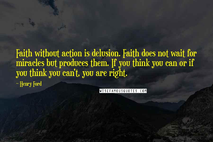 Henry Ford Quotes: Faith without action is delusion. Faith does not wait for miracles but produces them. If you think you can or if you think you can't, you are right.