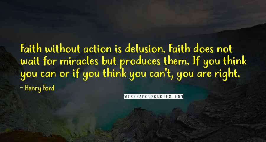 Henry Ford Quotes: Faith without action is delusion. Faith does not wait for miracles but produces them. If you think you can or if you think you can't, you are right.