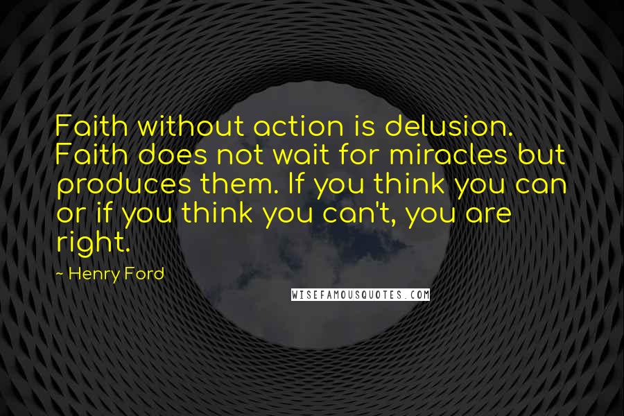 Henry Ford Quotes: Faith without action is delusion. Faith does not wait for miracles but produces them. If you think you can or if you think you can't, you are right.