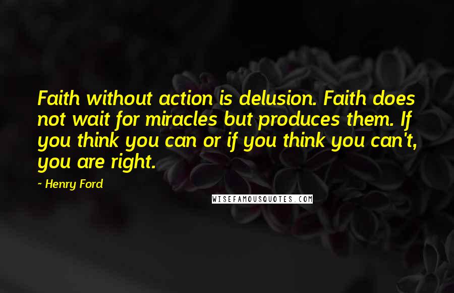 Henry Ford Quotes: Faith without action is delusion. Faith does not wait for miracles but produces them. If you think you can or if you think you can't, you are right.