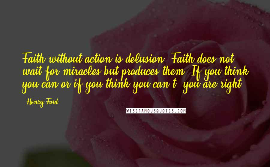 Henry Ford Quotes: Faith without action is delusion. Faith does not wait for miracles but produces them. If you think you can or if you think you can't, you are right.