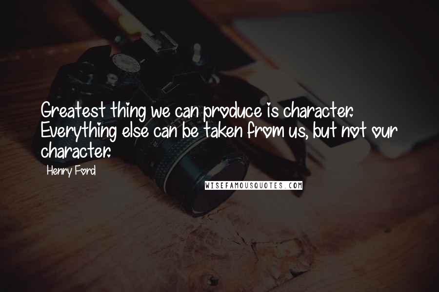 Henry Ford Quotes: Greatest thing we can produce is character. Everything else can be taken from us, but not our character.