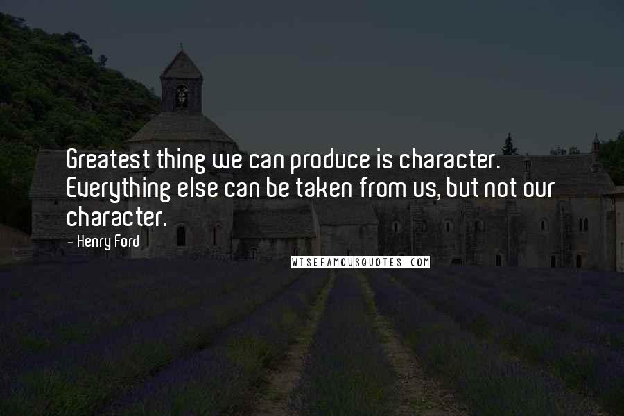 Henry Ford Quotes: Greatest thing we can produce is character. Everything else can be taken from us, but not our character.