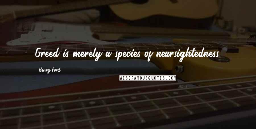 Henry Ford Quotes: Greed is merely a species of nearsightedness.