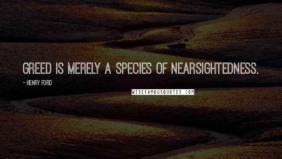 Henry Ford Quotes: Greed is merely a species of nearsightedness.