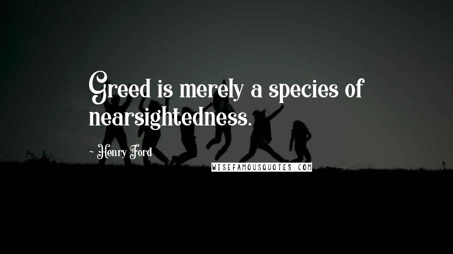 Henry Ford Quotes: Greed is merely a species of nearsightedness.