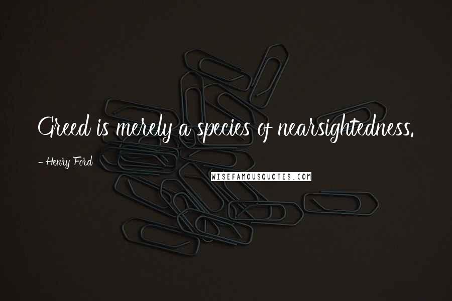 Henry Ford Quotes: Greed is merely a species of nearsightedness.