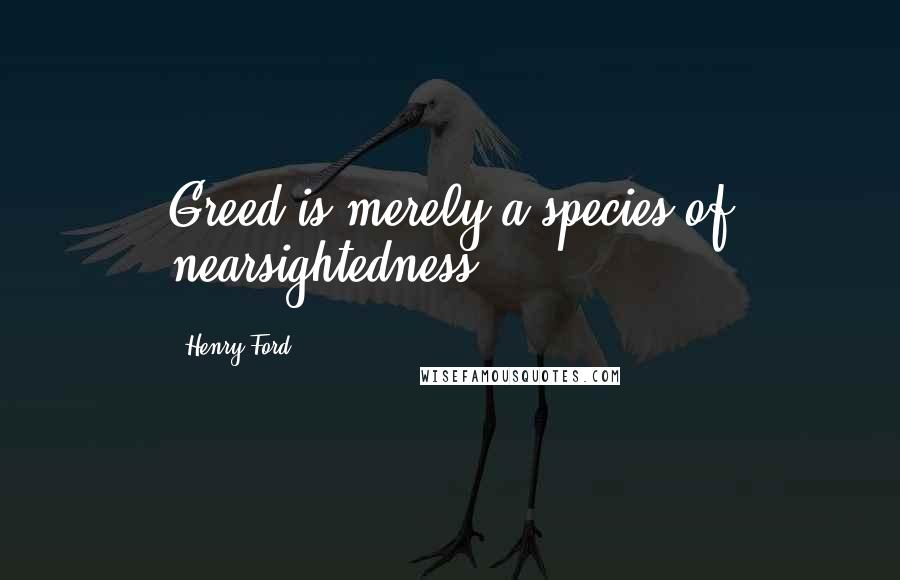 Henry Ford Quotes: Greed is merely a species of nearsightedness.