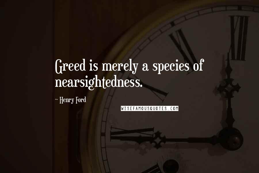 Henry Ford Quotes: Greed is merely a species of nearsightedness.