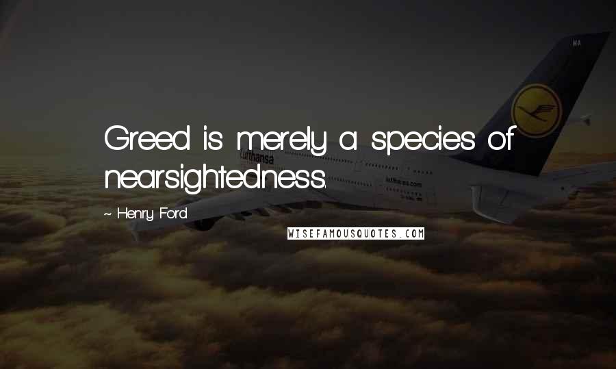 Henry Ford Quotes: Greed is merely a species of nearsightedness.