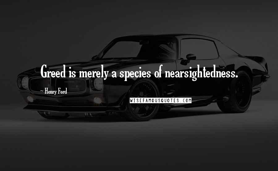 Henry Ford Quotes: Greed is merely a species of nearsightedness.