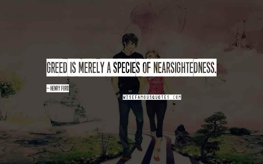 Henry Ford Quotes: Greed is merely a species of nearsightedness.