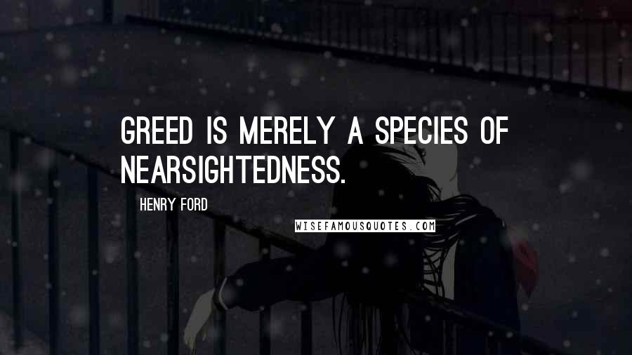 Henry Ford Quotes: Greed is merely a species of nearsightedness.