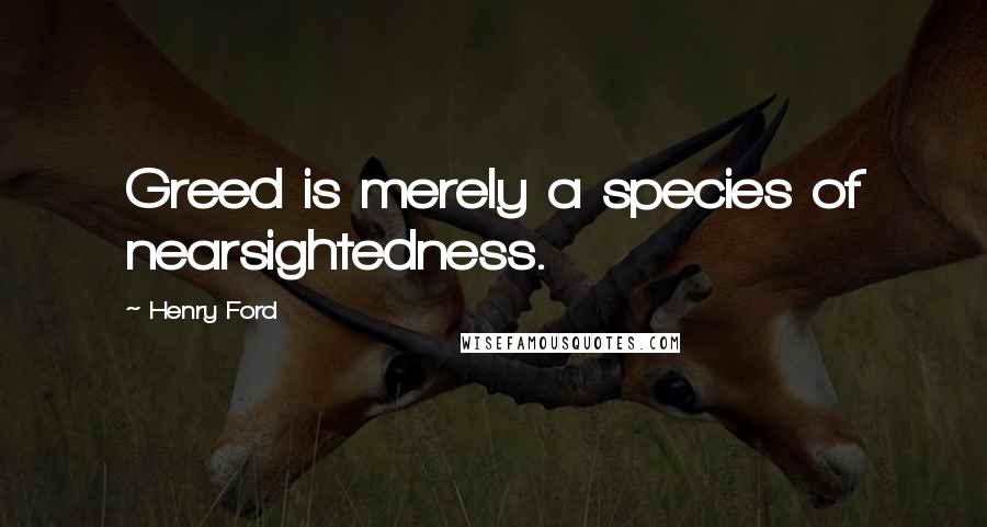 Henry Ford Quotes: Greed is merely a species of nearsightedness.