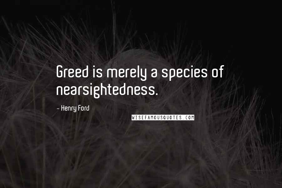 Henry Ford Quotes: Greed is merely a species of nearsightedness.