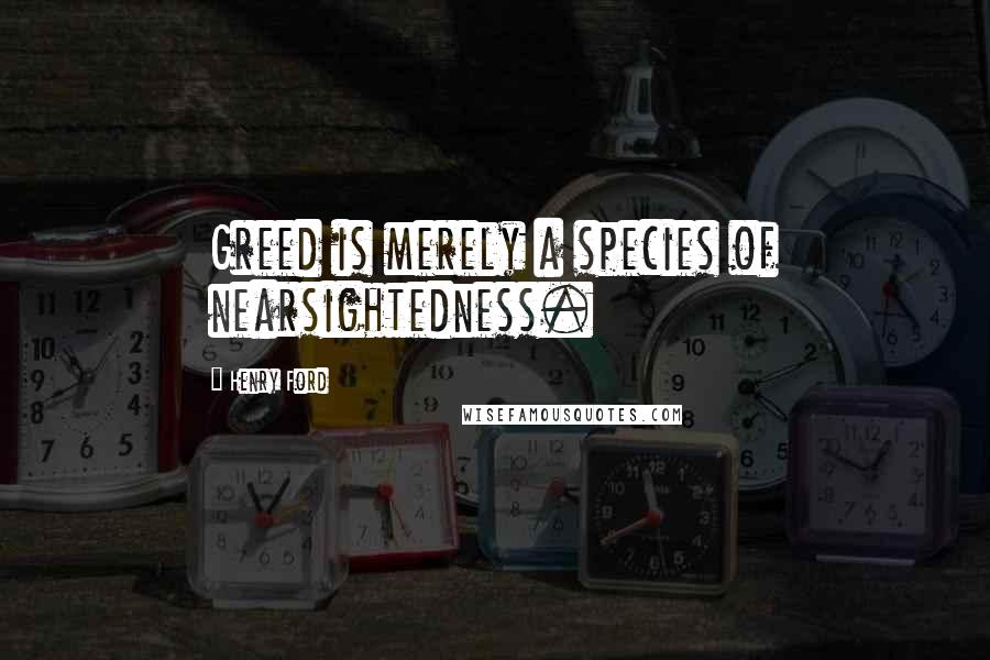 Henry Ford Quotes: Greed is merely a species of nearsightedness.