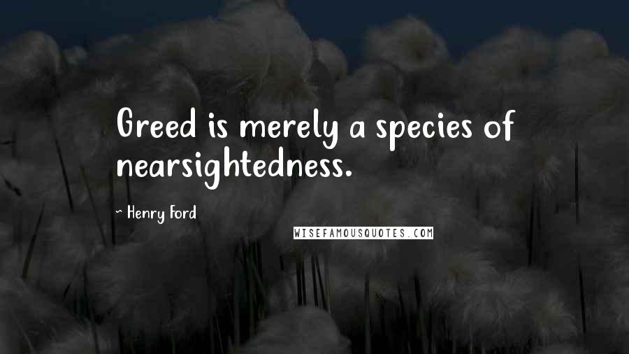 Henry Ford Quotes: Greed is merely a species of nearsightedness.