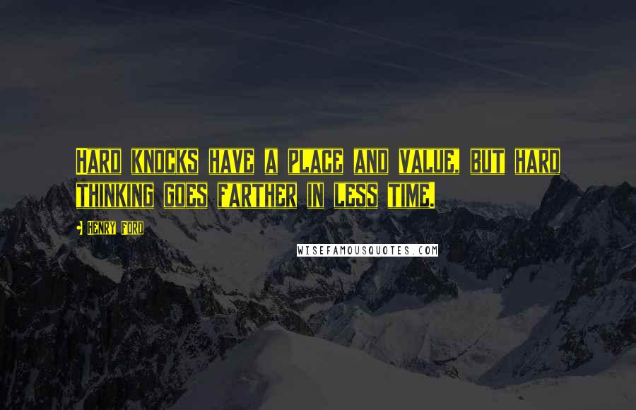 Henry Ford Quotes: Hard knocks have a place and value, but hard thinking goes farther in less time.