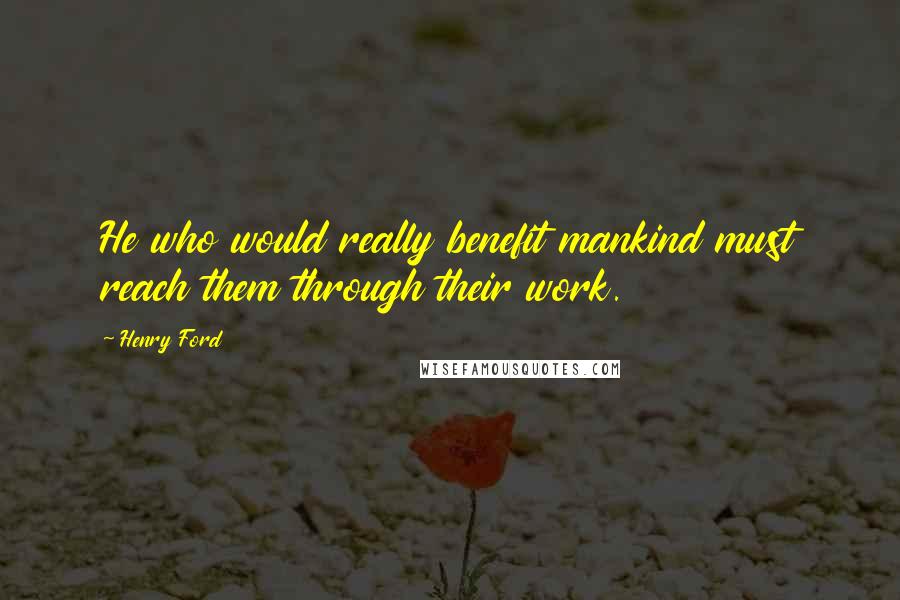 Henry Ford Quotes: He who would really benefit mankind must reach them through their work.