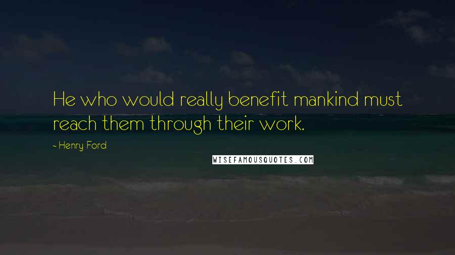 Henry Ford Quotes: He who would really benefit mankind must reach them through their work.