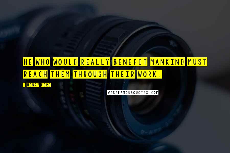 Henry Ford Quotes: He who would really benefit mankind must reach them through their work.