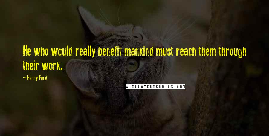 Henry Ford Quotes: He who would really benefit mankind must reach them through their work.