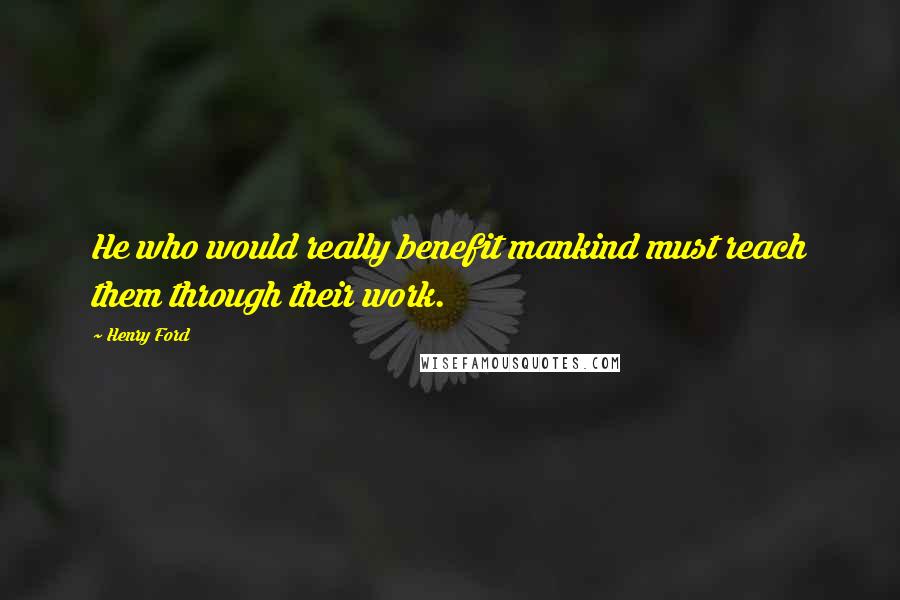 Henry Ford Quotes: He who would really benefit mankind must reach them through their work.