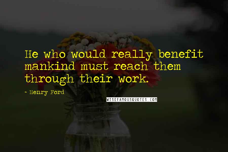 Henry Ford Quotes: He who would really benefit mankind must reach them through their work.