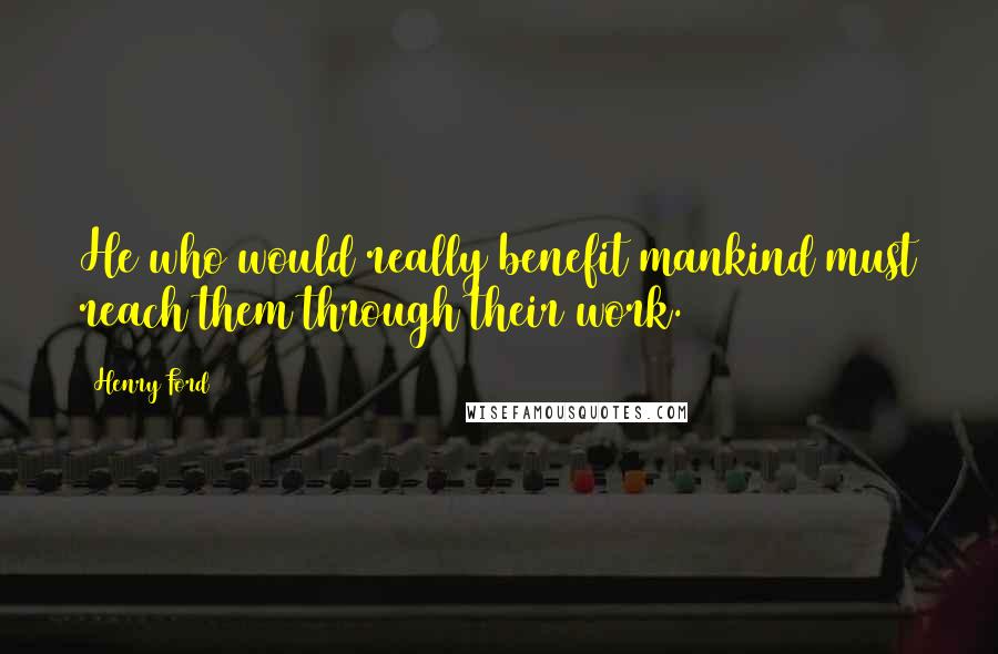 Henry Ford Quotes: He who would really benefit mankind must reach them through their work.