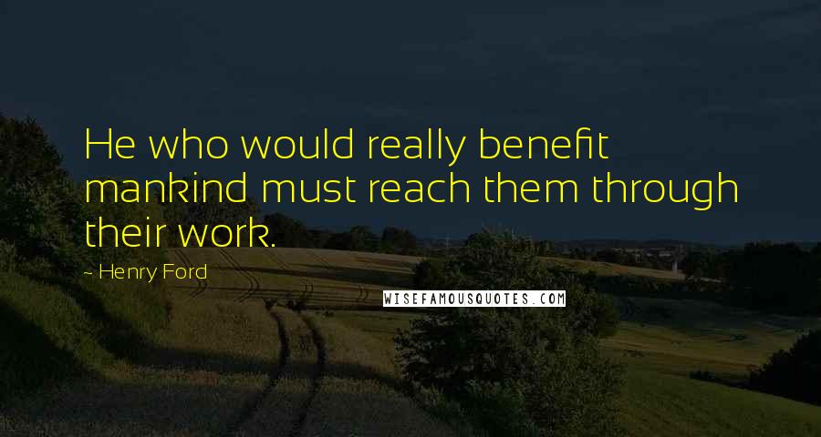 Henry Ford Quotes: He who would really benefit mankind must reach them through their work.