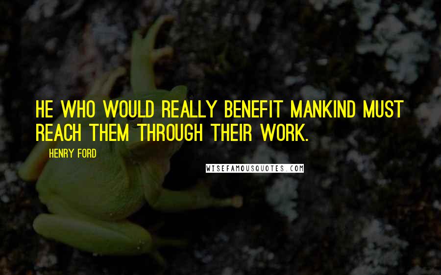 Henry Ford Quotes: He who would really benefit mankind must reach them through their work.