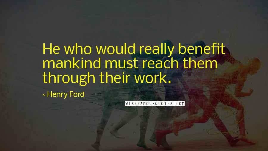 Henry Ford Quotes: He who would really benefit mankind must reach them through their work.